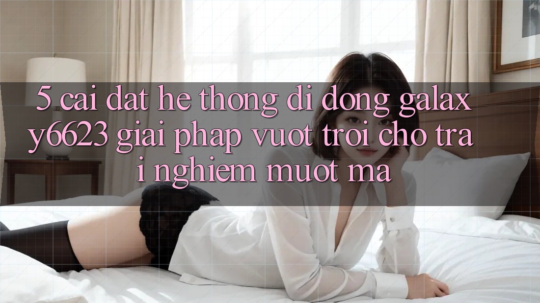 5. Cài đặt Hệ thống di động Galaxy6623 - Giải Pháp Vượt Trội Cho Trải Nghiệm Mượt Mà 5. Cài đặt Hệ thống di động Galaxy6623 - Giải Pháp Vượt Trội Cho Trải Nghiệm Mượt Mà