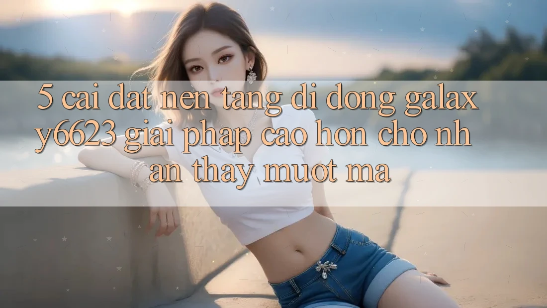5. Cài đặt Nền tảng di động Galaxy6623 - Giải Pháp Cao hơn Cho Nhận thấy Mượt Mà 5. Cài đặt Nền tảng di động Galaxy6623 - Giải Pháp Cao hơn Cho Nhận thấy Mượt Mà
