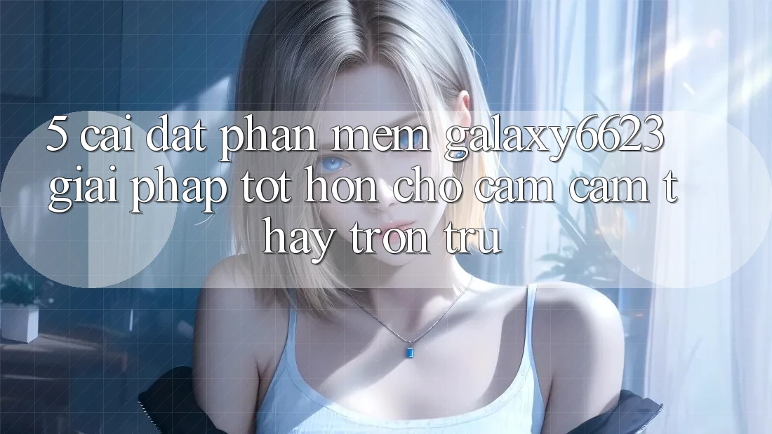 5. Cài đặt Phần mềm Galaxy6623 - Giải Pháp Tốt hơn Cho Cảm cảm thấy Trơn tru 5. Cài đặt Phần mềm Galaxy6623 - Giải Pháp Tốt hơn Cho Cảm cảm thấy Trơn tru