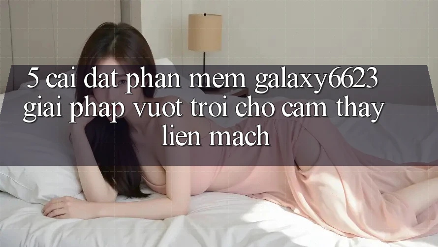 5. Cài đặt Phần mềm Galaxy6623 - Giải Pháp Vượt Trội Cho Cảm thấy Liền mạch 5. Cài đặt Phần mềm Galaxy6623 - Giải Pháp Vượt Trội Cho Cảm thấy Liền mạch