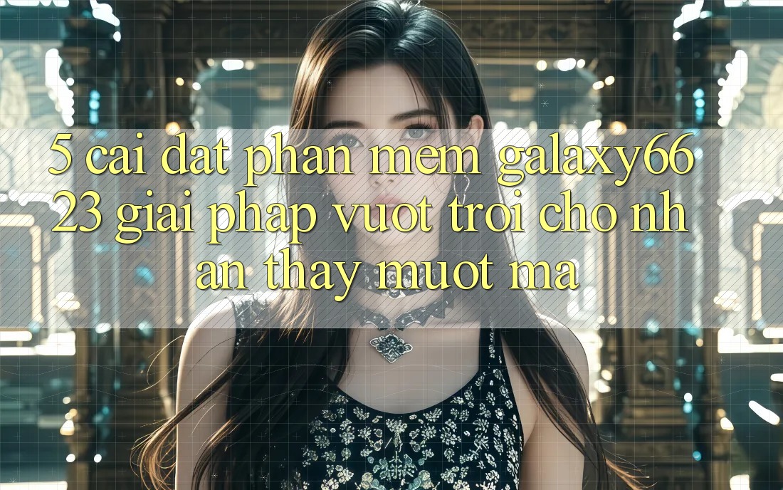 5. Cài đặt Phần mềm Galaxy6623 - Giải Pháp Vượt Trội Cho Nhận thấy Mượt Mà