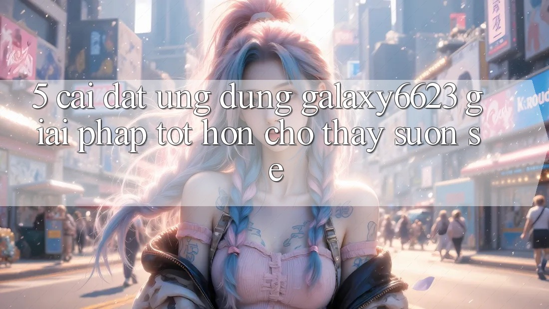 5. Cài đặt Ứng dụng Galaxy6623 - Giải Pháp Tốt hơn Cho Thấy Suôn sẻ