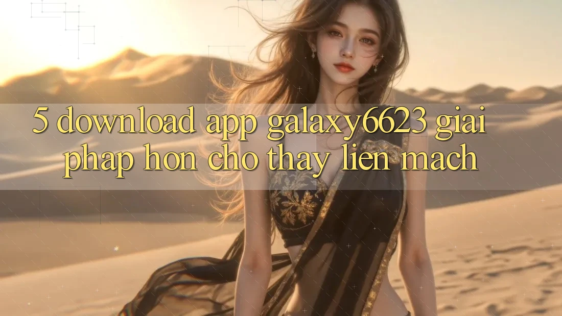 5. Download App Galaxy6623 - Giải Pháp Hơn Cho Thấy Liền mạch 5. Download App Galaxy6623 - Giải Pháp Hơn Cho Thấy Liền mạch
