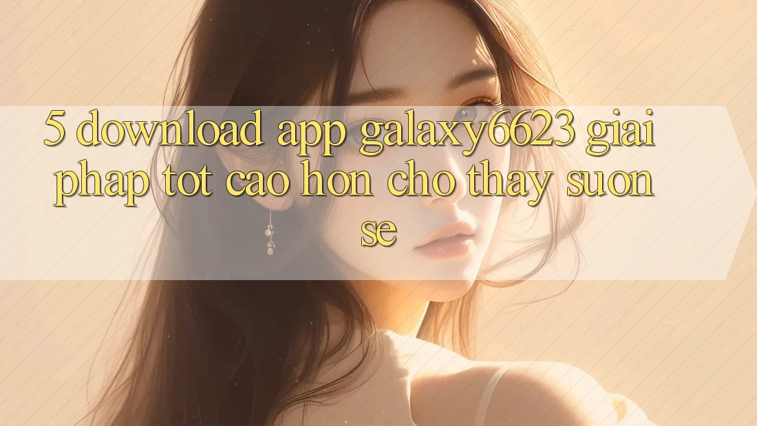 5. Download App Galaxy6623 - Giải Pháp Tốt cao hơn Cho Thấy Suôn sẻ 5. Download App Galaxy6623 - Giải Pháp Tốt cao hơn Cho Thấy Suôn sẻ