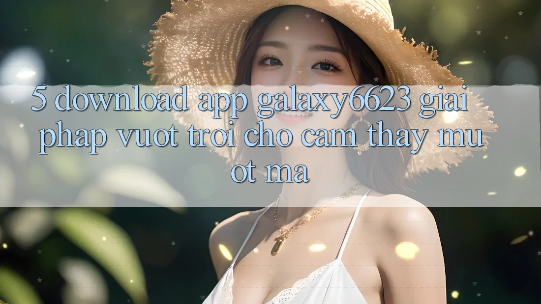 5. Download App Galaxy6623 - Giải Pháp Vượt Trội Cho Cảm thấy Mượt Mà 5. Download App Galaxy6623 - Giải Pháp Vượt Trội Cho Cảm thấy Mượt Mà