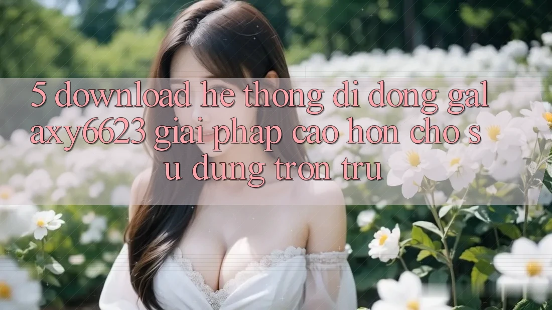 5. Download Hệ thống di động Galaxy6623 - Giải Pháp Cao hơn Cho Sử dụng Trơn tru 5. Download Hệ thống di động Galaxy6623 - Giải Pháp Cao hơn Cho Sử dụng Trơn tru