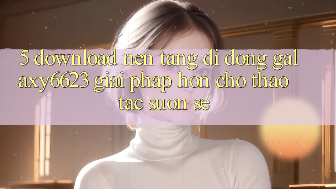 5. Download Nền tảng di động Galaxy6623 - Giải Pháp Hơn Cho Thao tác Suôn sẻ