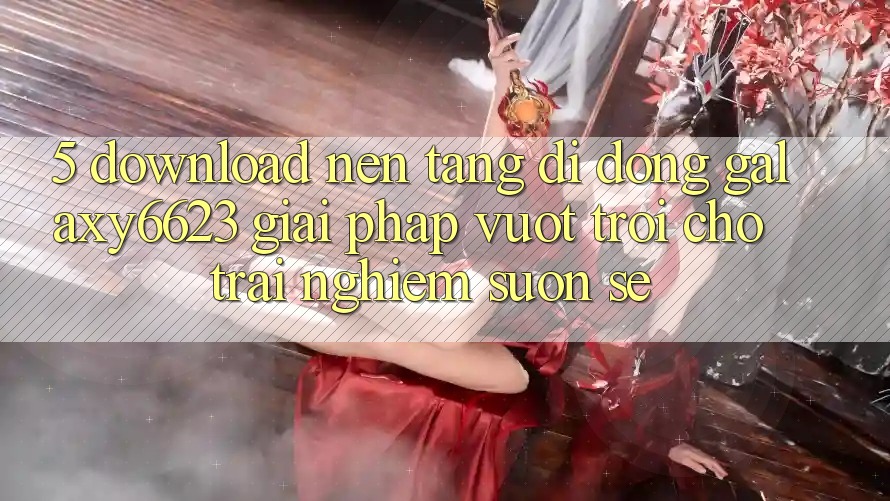 5. Download Nền tảng di động Galaxy6623 - Giải Pháp Vượt Trội Cho Trải Nghiệm Suôn sẻ