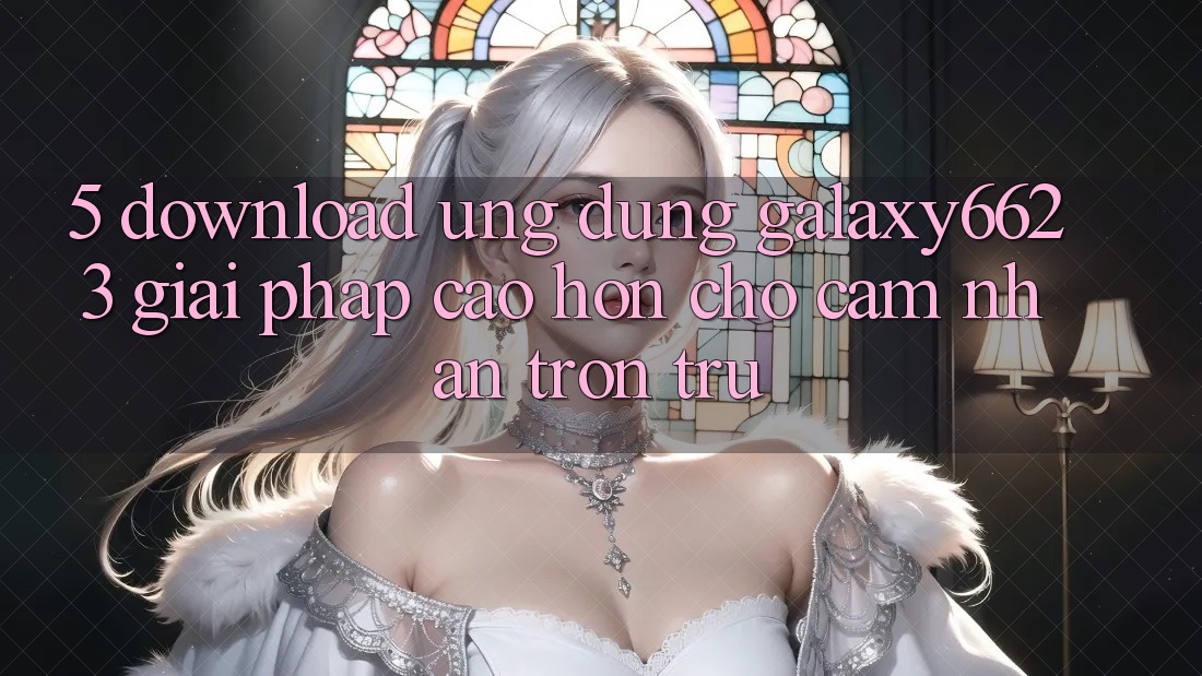 5. Download Ứng dụng Galaxy6623 - Giải Pháp Cao hơn Cho Cảm nhận Trơn tru 5. Download Ứng dụng Galaxy6623 - Giải Pháp Cao hơn Cho Cảm nhận Trơn tru