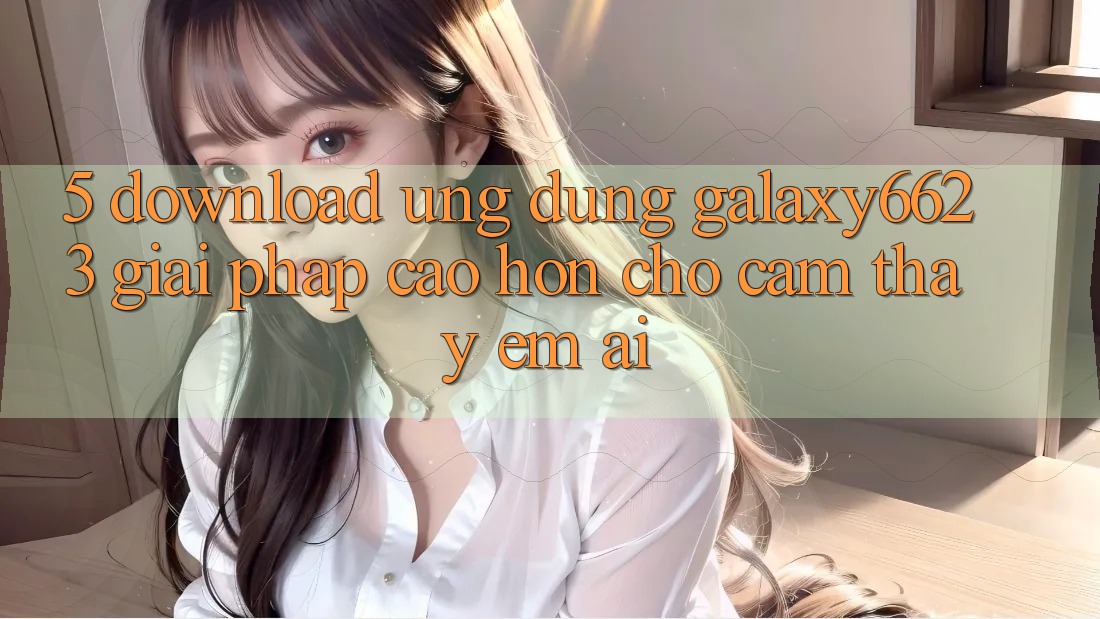 5. Download Ứng dụng Galaxy6623 - Giải Pháp Cao hơn Cho Cảm thấy Êm ái