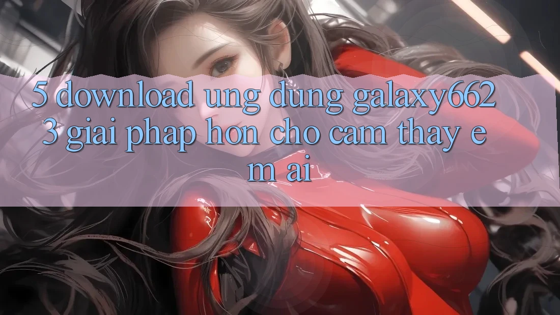 5. Download Ứng dụng Galaxy6623 - Giải Pháp Hơn Cho Cảm thấy Êm ái