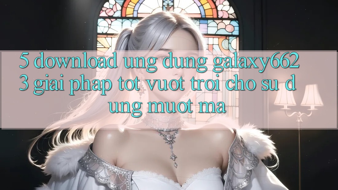5. Download Ứng dụng Galaxy6623 - Giải Pháp Tốt vượt trội Cho Sử dụng Mượt Mà