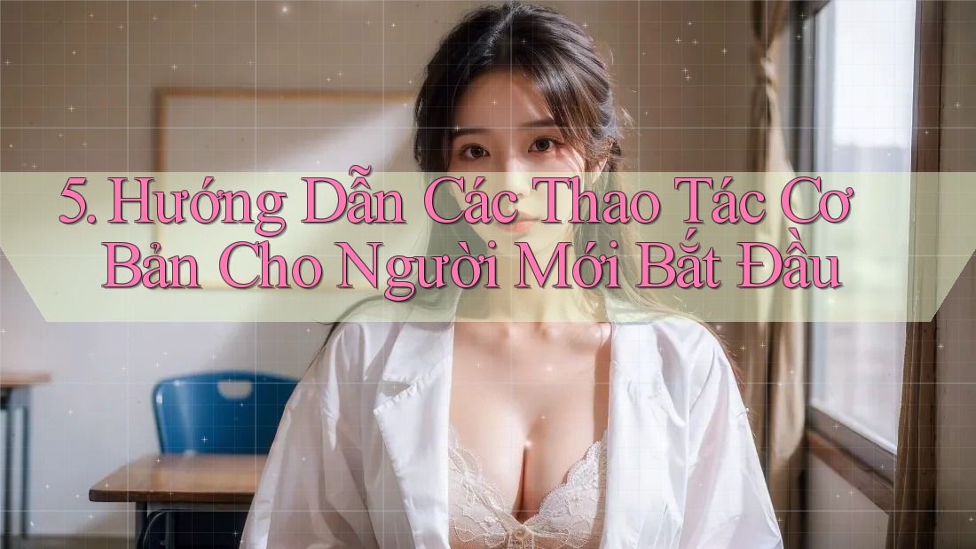 5. Hướng Dẫn Các Thao Tác Cơ Bản Cho Người Mới Bắt Đầu 5. Hướng Dẫn Các Thao Tác Cơ Bản Cho Người Mới Bắt Đầu