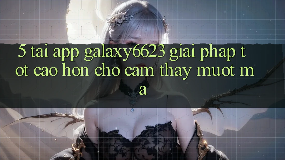 5. Tải App Galaxy6623 - Giải Pháp Tốt cao hơn Cho Cảm thấy Mượt Mà 5. Tải App Galaxy6623 - Giải Pháp Tốt cao hơn Cho Cảm thấy Mượt Mà