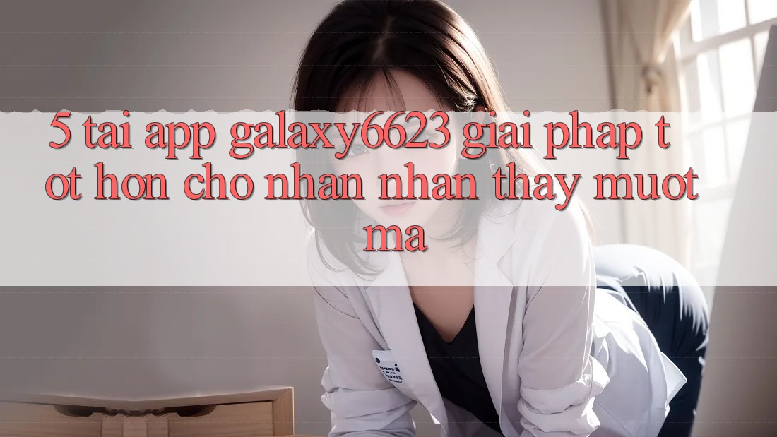 5. Tải App Galaxy6623 - Giải Pháp Tốt hơn Cho Nhận nhận thấy Mượt Mà 5. Tải App Galaxy6623 - Giải Pháp Tốt hơn Cho Nhận nhận thấy Mượt Mà