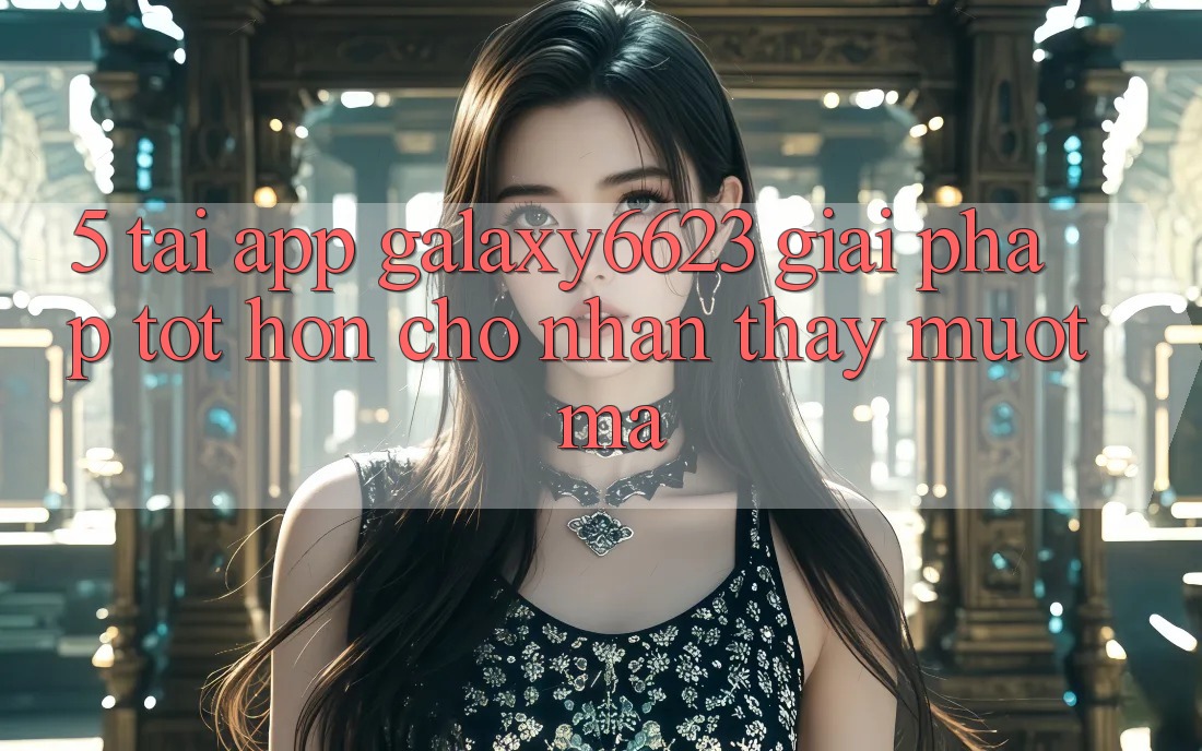 5. Tải App Galaxy6623 - Giải Pháp Tốt hơn Cho Nhận thấy Mượt Mà 5. Tải App Galaxy6623 - Giải Pháp Tốt hơn Cho Nhận thấy Mượt Mà
