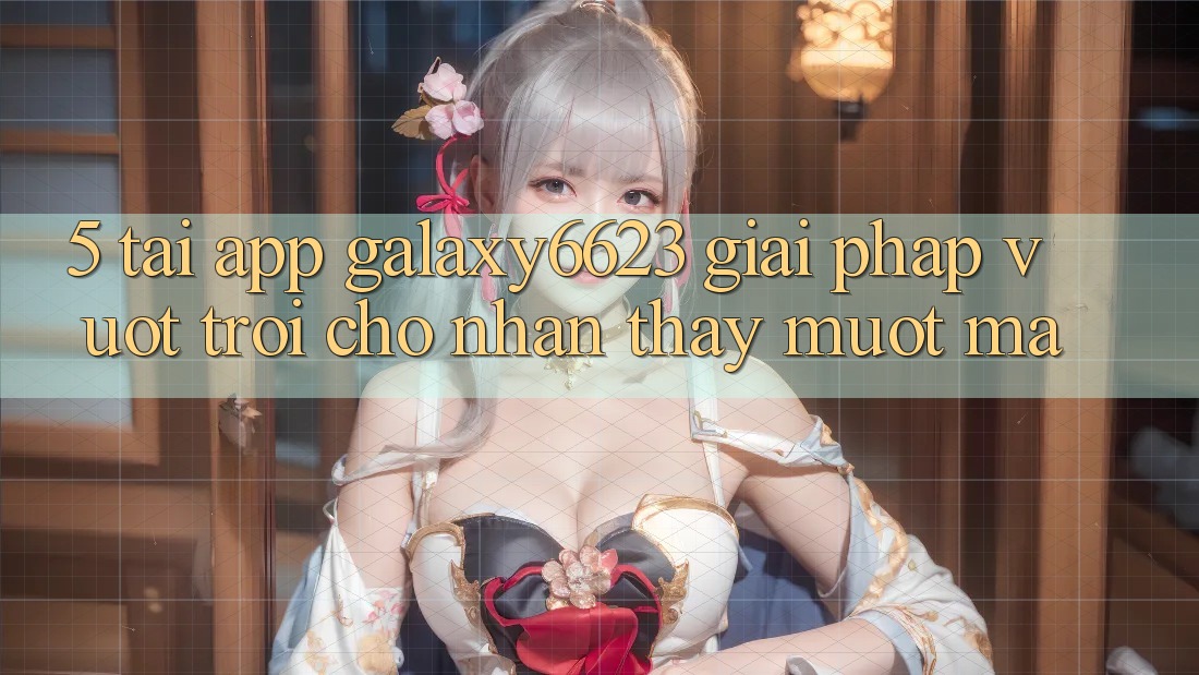 5. Tải App Galaxy6623 - Giải Pháp Vượt Trội Cho Nhận thấy Mượt Mà 5. Tải App Galaxy6623 - Giải Pháp Vượt Trội Cho Nhận thấy Mượt Mà