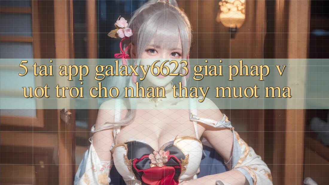 5. Tải App Galaxy6623 - Giải Pháp Vượt trội Cho Nhận thấy Mượt mà 5. Tải App Galaxy6623 - Giải Pháp Vượt trội Cho Nhận thấy Mượt mà
