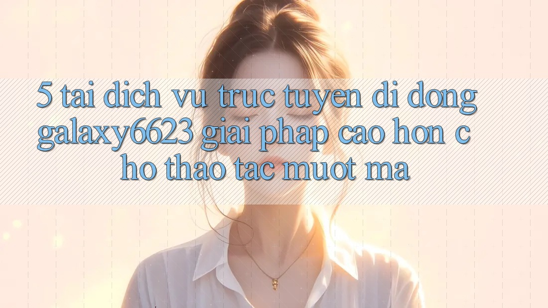 5. Tải Dịch vụ trực tuyến di động Galaxy6623 - Giải Pháp Cao hơn Cho Thao tác Mượt Mà