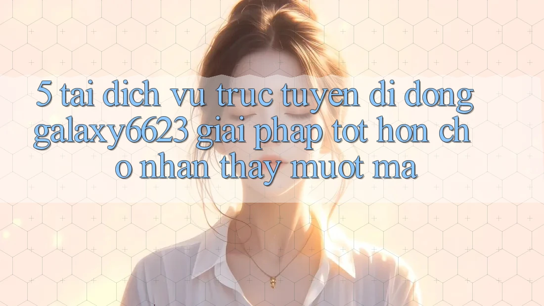 5. Tải Dịch vụ trực tuyến di động Galaxy6623 - Giải Pháp Tốt hơn Cho Nhận thấy Mượt Mà 5. Tải Dịch vụ trực tuyến di động Galaxy6623 - Giải Pháp Tốt hơn Cho Nhận thấy Mượt Mà
