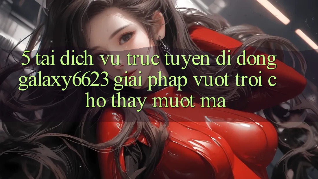 5. Tải Dịch vụ trực tuyến di động Galaxy6623 - Giải Pháp Vượt Trội Cho Thấy Mượt Mà 5. Tải Dịch vụ trực tuyến di động Galaxy6623 - Giải Pháp Vượt Trội Cho Thấy Mượt Mà
