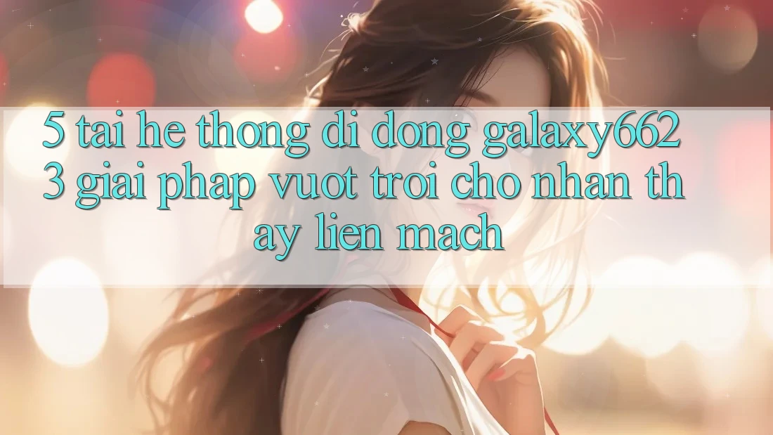 5. Tải Hệ thống di động Galaxy6623 - Giải Pháp Vượt Trội Cho Nhận thấy Liền mạch 5. Tải Hệ thống di động Galaxy6623 - Giải Pháp Vượt Trội Cho Nhận thấy Liền mạch