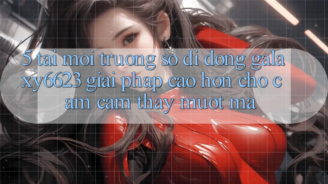 5. Tải Môi trường số di động Galaxy6623 - Giải Pháp Cao hơn Cho Cảm cảm thấy Mượt Mà
