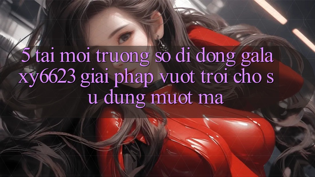 5. Tải Môi trường số di động Galaxy6623 - Giải Pháp Vượt Trội Cho Sử dụng Mượt Mà 5. Tải Môi trường số di động Galaxy6623 - Giải Pháp Vượt Trội Cho Sử dụng Mượt Mà