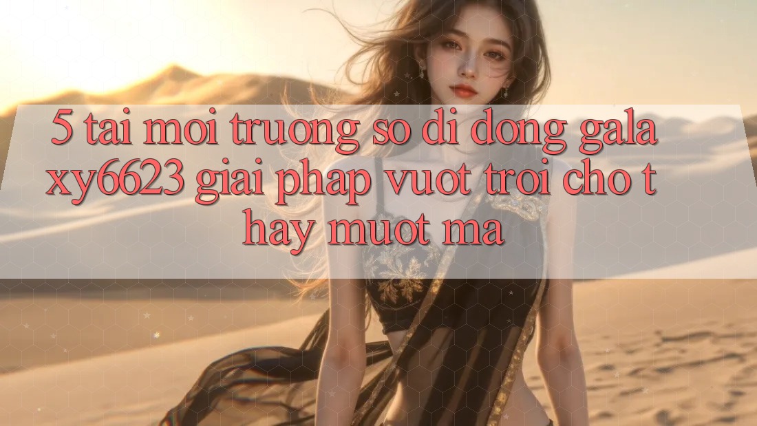 5. Tải Môi trường số di động Galaxy6623 - Giải Pháp Vượt trội Cho Thấy Mượt mà 5. Tải Môi trường số di động Galaxy6623 - Giải Pháp Vượt trội Cho Thấy Mượt mà