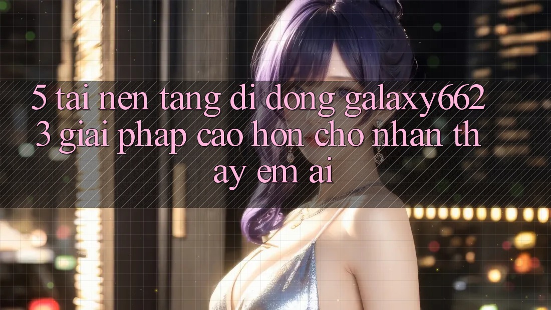 5. Tải Nền tảng di động Galaxy6623 - Giải Pháp Cao hơn Cho Nhận thấy Êm ái 5. Tải Nền tảng di động Galaxy6623 - Giải Pháp Cao hơn Cho Nhận thấy Êm ái