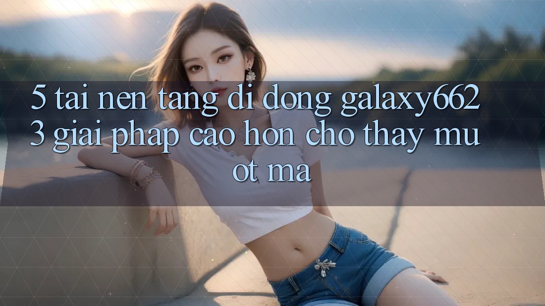 5. Tải Nền tảng di động Galaxy6623 - Giải Pháp Cao hơn Cho Thấy Mượt mà 5. Tải Nền tảng di động Galaxy6623 - Giải Pháp Cao hơn Cho Thấy Mượt mà