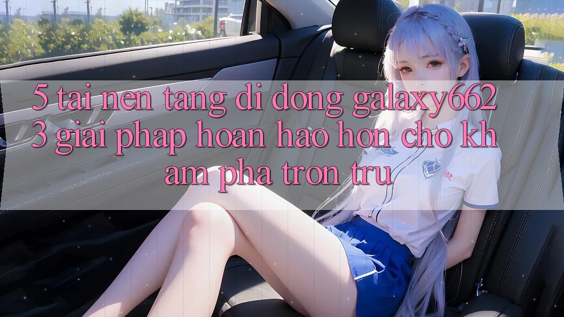 5. Tải Nền tảng di động Galaxy6623 - Giải Pháp Hoàn hảo hơn Cho Khám phá Trơn tru 5. Tải Nền tảng di động Galaxy6623 - Giải Pháp Hoàn hảo hơn Cho Khám phá Trơn tru