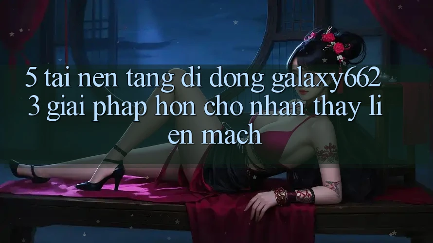 5. Tải Nền tảng di động Galaxy6623 - Giải Pháp Hơn Cho Nhận thấy Liền mạch 5. Tải Nền tảng di động Galaxy6623 - Giải Pháp Hơn Cho Nhận thấy Liền mạch