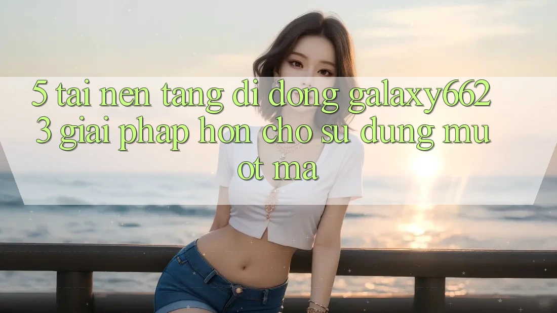 5. Tải Nền tảng di động Galaxy6623 - Giải Pháp Hơn Cho Sử dụng Mượt Mà 5. Tải Nền tảng di động Galaxy6623 - Giải Pháp Hơn Cho Sử dụng Mượt Mà