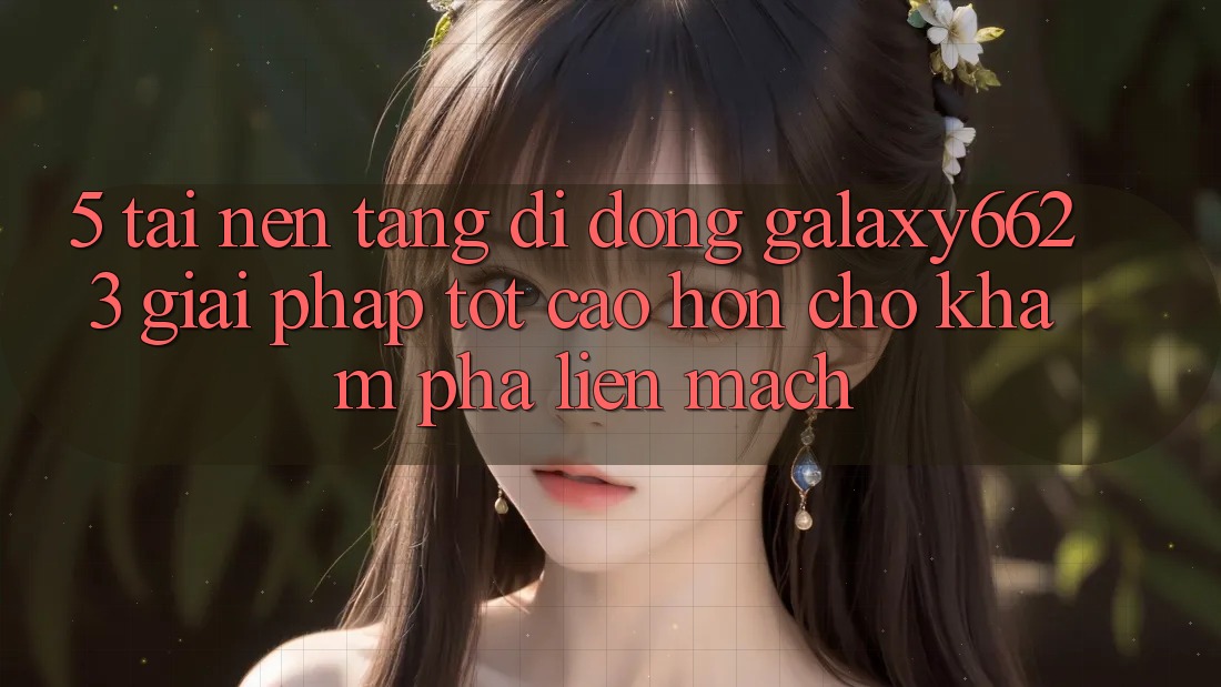 5. Tải Nền tảng di động Galaxy6623 - Giải Pháp Tốt cao hơn Cho Khám phá Liền mạch 5. Tải Nền tảng di động Galaxy6623 - Giải Pháp Tốt cao hơn Cho Khám phá Liền mạch