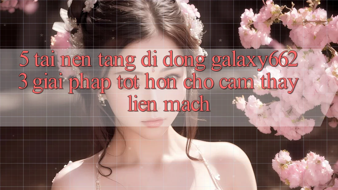 5. Tải Nền tảng di động Galaxy6623 - Giải Pháp Tốt hơn Cho Cảm thấy Liền mạch