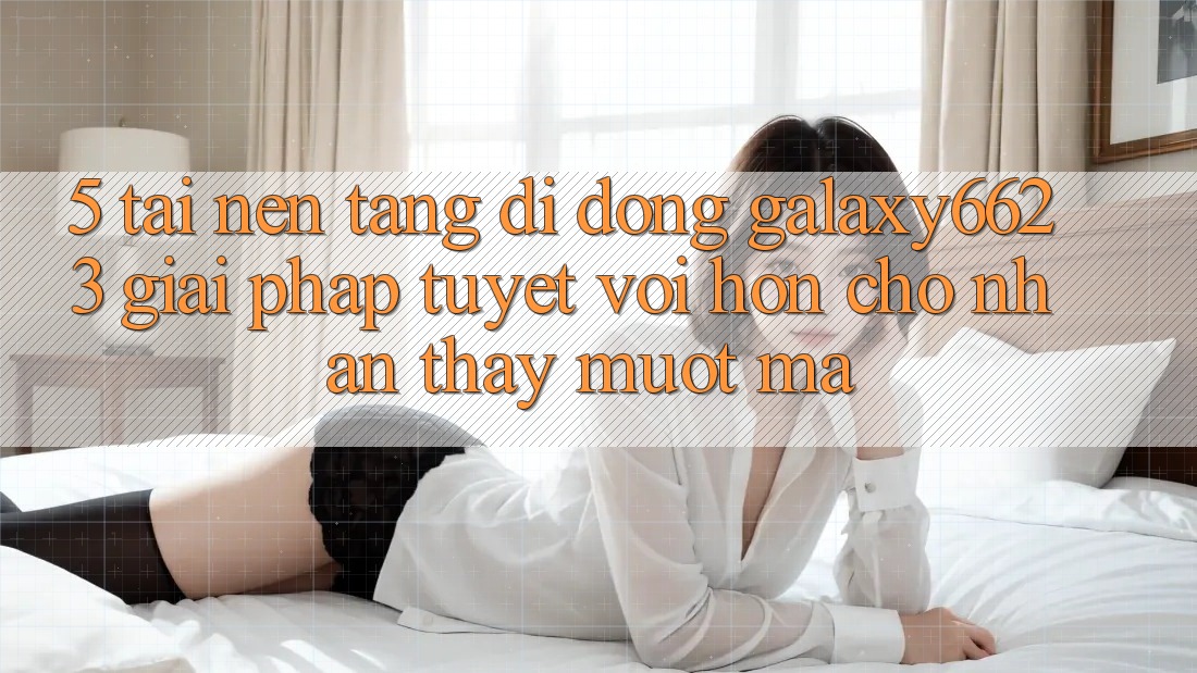 5. Tải Nền tảng di động Galaxy6623 - Giải Pháp Tuyệt vời hơn Cho Nhận thấy Mượt Mà 5. Tải Nền tảng di động Galaxy6623 - Giải Pháp Tuyệt vời hơn Cho Nhận thấy Mượt Mà