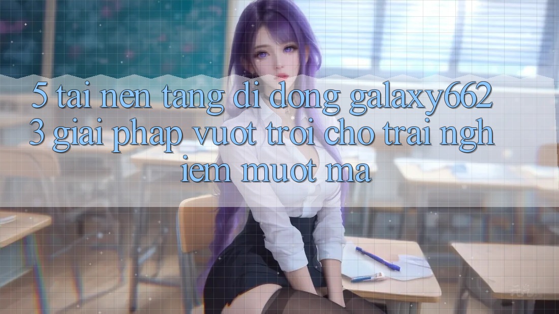 5. Tải Nền tảng di động Galaxy6623 - Giải Pháp Vượt Trội Cho Trải Nghiệm Mượt Mà 5. Tải Nền tảng di động Galaxy6623 - Giải Pháp Vượt Trội Cho Trải Nghiệm Mượt Mà