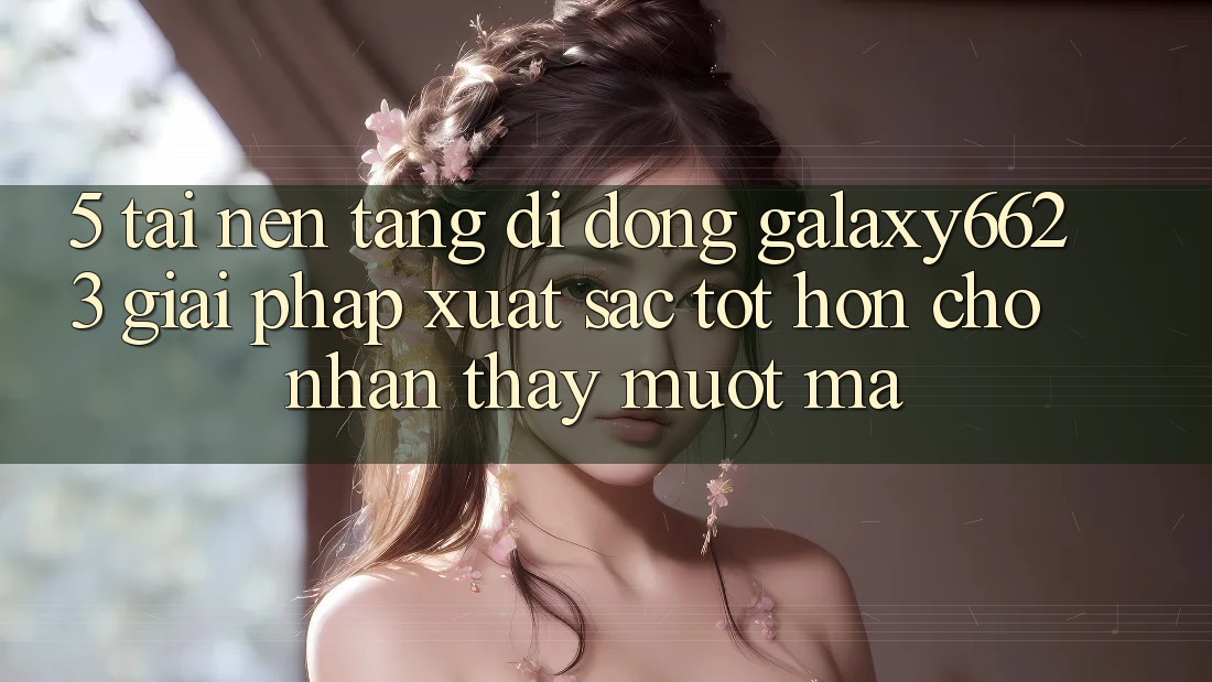 5. Tải Nền tảng di động Galaxy6623 - Giải Pháp Xuất sắc tốt hơn Cho Nhận thấy Mượt Mà 5. Tải Nền tảng di động Galaxy6623 - Giải Pháp Xuất sắc tốt hơn Cho Nhận thấy Mượt Mà