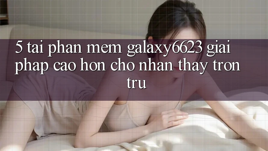 5. Tải Phần mềm Galaxy6623 - Giải Pháp Cao hơn Cho Nhận thấy Trơn tru 5. Tải Phần mềm Galaxy6623 - Giải Pháp Cao hơn Cho Nhận thấy Trơn tru