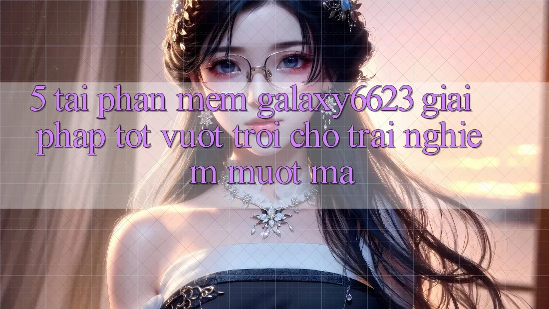 5. Tải Phần mềm Galaxy6623 - Giải Pháp Tốt vượt trội Cho Trải Nghiệm Mượt Mà 5. Tải Phần mềm Galaxy6623 - Giải Pháp Tốt vượt trội Cho Trải Nghiệm Mượt Mà
