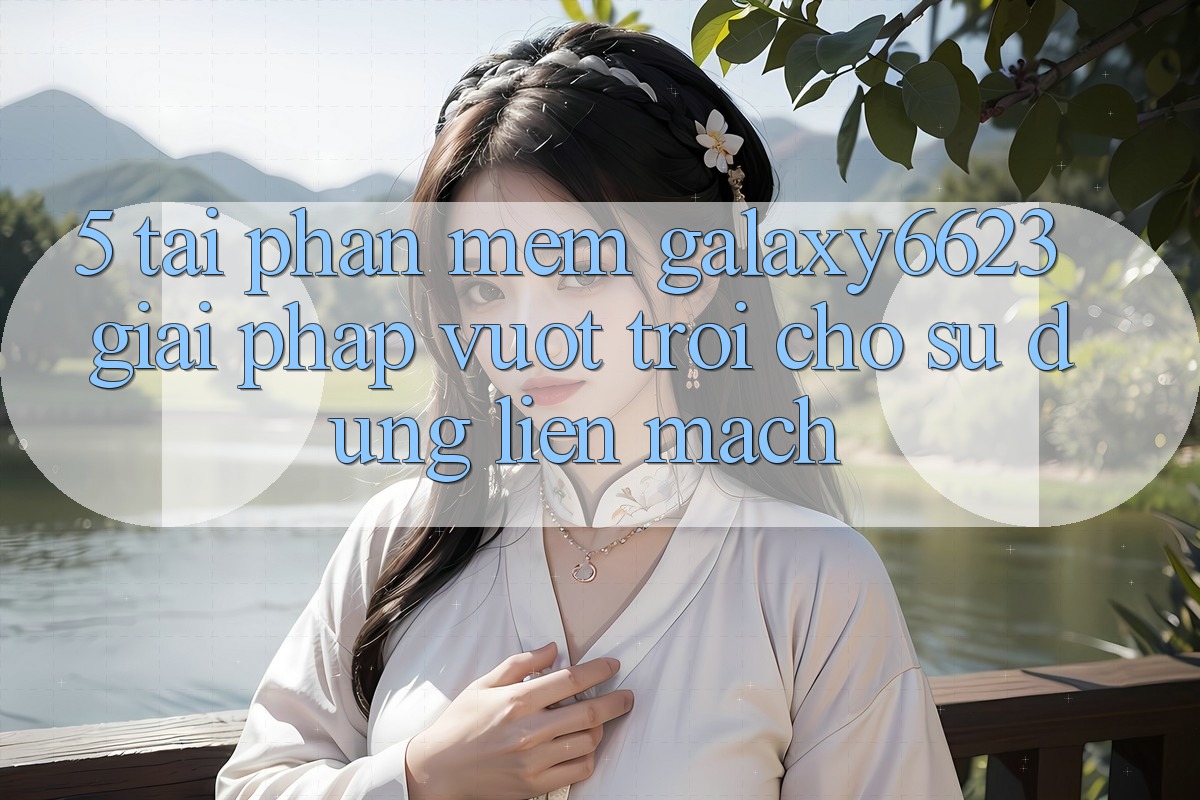 5. Tải Phần mềm Galaxy6623 - Giải Pháp Vượt Trội Cho Sử dụng Liền mạch 5. Tải Phần mềm Galaxy6623 - Giải Pháp Vượt Trội Cho Sử dụng Liền mạch