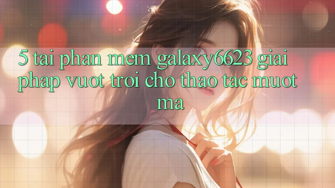 5. Tải Phần mềm Galaxy6623 - Giải Pháp Vượt Trội Cho Thao tác Mượt Mà 5. Tải Phần mềm Galaxy6623 - Giải Pháp Vượt Trội Cho Thao tác Mượt Mà