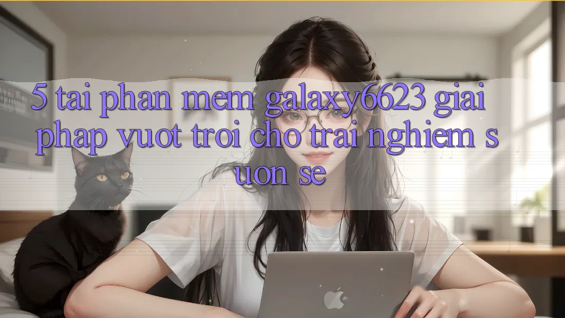 5. Tải Phần mềm Galaxy6623 - Giải Pháp Vượt Trội Cho Trải Nghiệm Suôn sẻ 5. Tải Phần mềm Galaxy6623 - Giải Pháp Vượt Trội Cho Trải Nghiệm Suôn sẻ