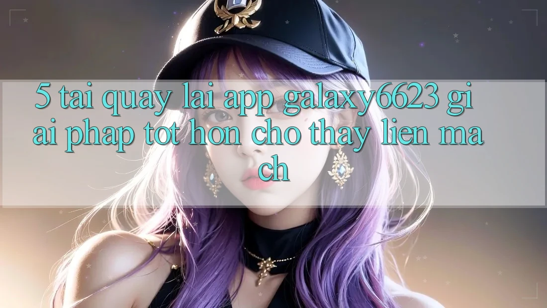 5. Tải quay lại App Galaxy6623 - Giải Pháp Tốt hơn Cho Thấy Liền mạch 5. Tải quay lại App Galaxy6623 - Giải Pháp Tốt hơn Cho Thấy Liền mạch