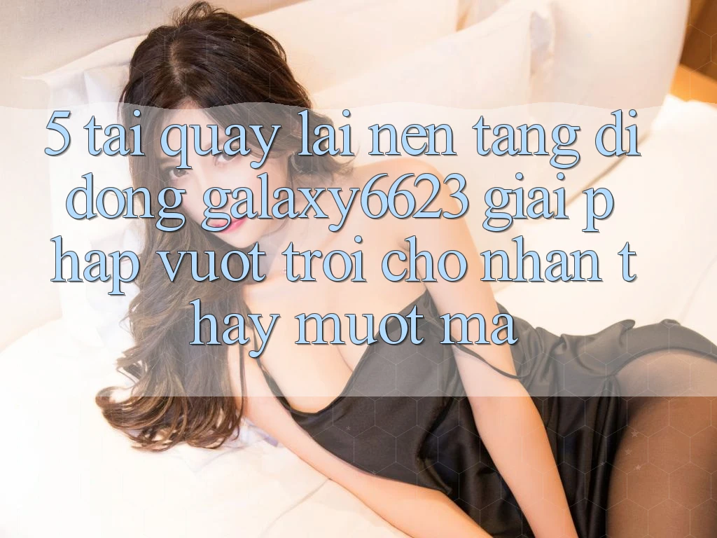 5. Tải quay lại Nền tảng di động Galaxy6623 - Giải Pháp Vượt Trội Cho Nhận thấy Mượt Mà 5. Tải quay lại Nền tảng di động Galaxy6623 - Giải Pháp Vượt Trội Cho Nhận thấy Mượt Mà