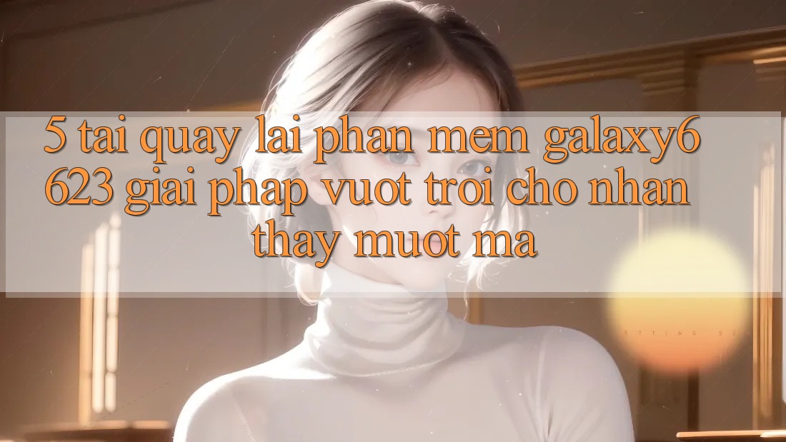 5. Tải quay lại Phần mềm Galaxy6623 - Giải Pháp Vượt Trội Cho Nhận thấy Mượt Mà 5. Tải quay lại Phần mềm Galaxy6623 - Giải Pháp Vượt Trội Cho Nhận thấy Mượt Mà