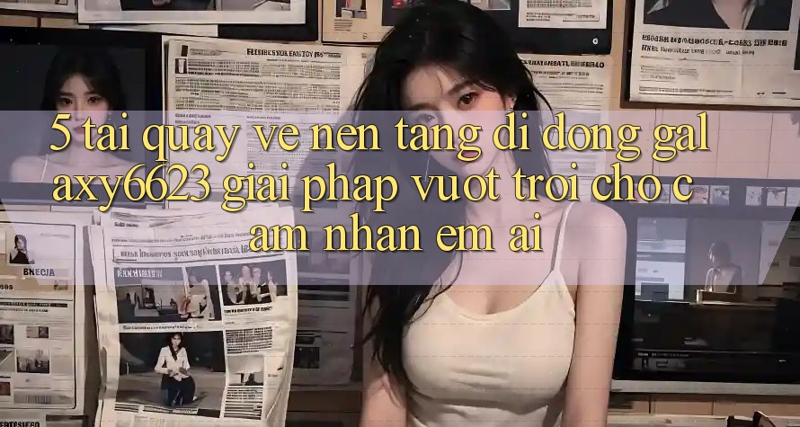 5. Tải quay về Nền tảng di động Galaxy6623 - Giải Pháp Vượt Trội Cho Cảm nhận Êm ái 5. Tải quay về Nền tảng di động Galaxy6623 - Giải Pháp Vượt Trội Cho Cảm nhận Êm ái