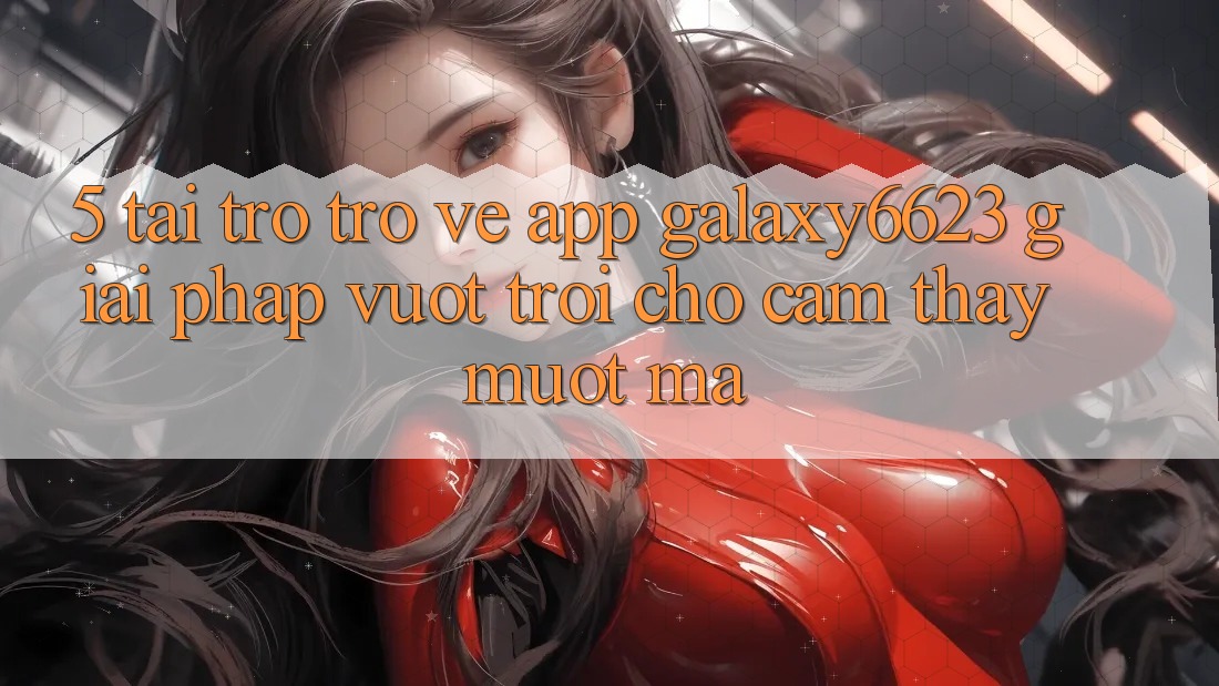 5. Tải trở trở về App Galaxy6623 - Giải Pháp Vượt Trội Cho Cảm thấy Mượt Mà 5. Tải trở trở về App Galaxy6623 - Giải Pháp Vượt Trội Cho Cảm thấy Mượt Mà