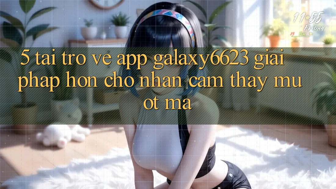 5. Tải trở về App Galaxy6623 - Giải Pháp Hơn Cho Nhận cảm thấy Mượt Mà 5. Tải trở về App Galaxy6623 - Giải Pháp Hơn Cho Nhận cảm thấy Mượt Mà